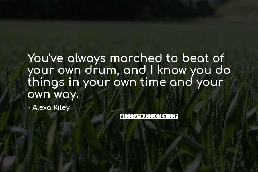 Alexa Riley Quotes: You've always marched to beat of your own drum, and I know you do things in your own time and your own way.