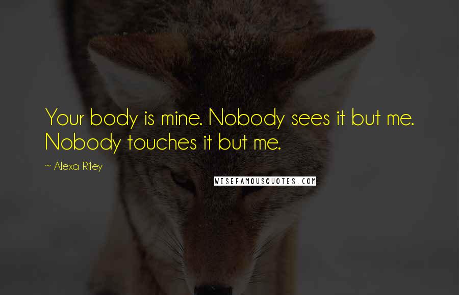 Alexa Riley Quotes: Your body is mine. Nobody sees it but me. Nobody touches it but me.