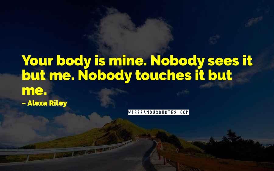 Alexa Riley Quotes: Your body is mine. Nobody sees it but me. Nobody touches it but me.