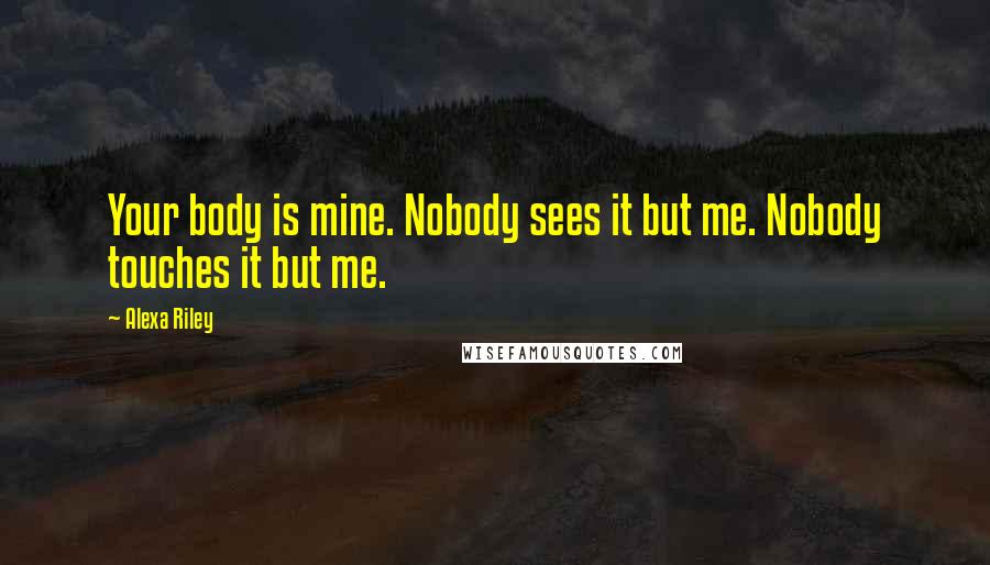 Alexa Riley Quotes: Your body is mine. Nobody sees it but me. Nobody touches it but me.