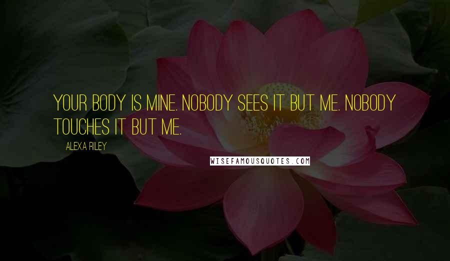 Alexa Riley Quotes: Your body is mine. Nobody sees it but me. Nobody touches it but me.