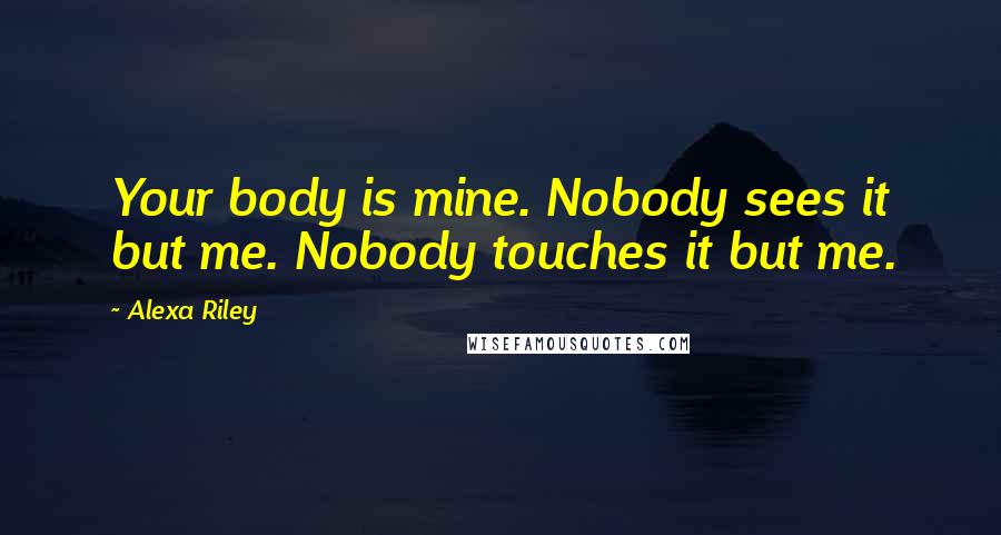 Alexa Riley Quotes: Your body is mine. Nobody sees it but me. Nobody touches it but me.