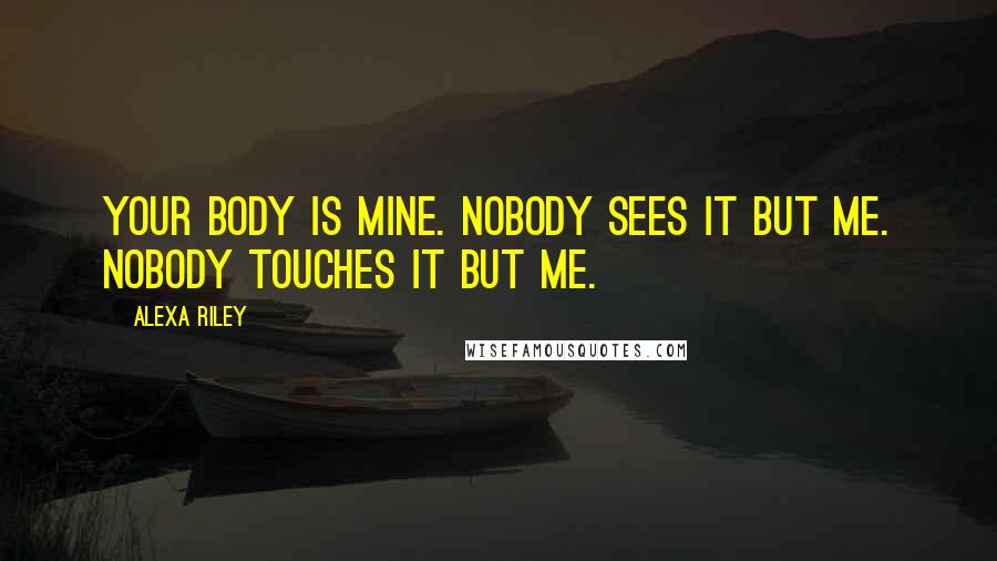 Alexa Riley Quotes: Your body is mine. Nobody sees it but me. Nobody touches it but me.