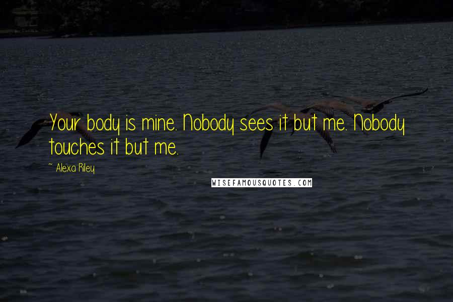 Alexa Riley Quotes: Your body is mine. Nobody sees it but me. Nobody touches it but me.