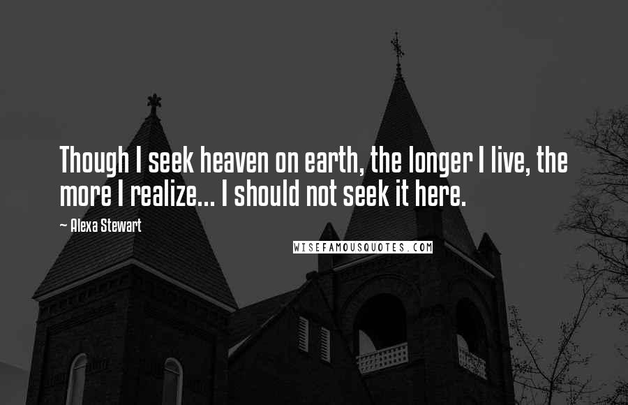 Alexa Stewart Quotes: Though I seek heaven on earth, the longer I live, the more I realize... I should not seek it here.