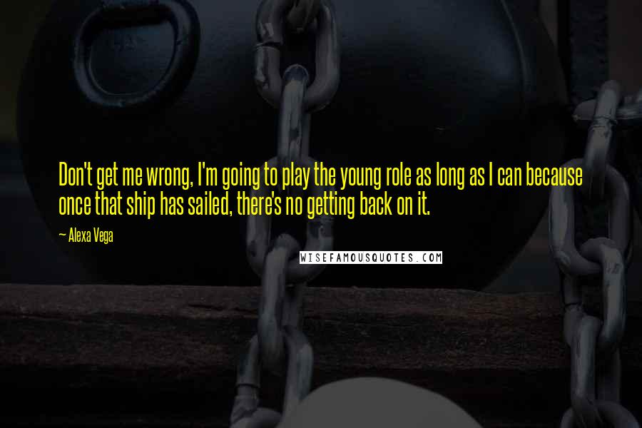 Alexa Vega Quotes: Don't get me wrong, I'm going to play the young role as long as I can because once that ship has sailed, there's no getting back on it.