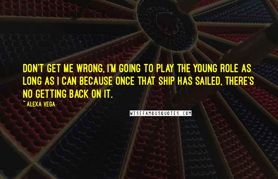 Alexa Vega Quotes: Don't get me wrong, I'm going to play the young role as long as I can because once that ship has sailed, there's no getting back on it.