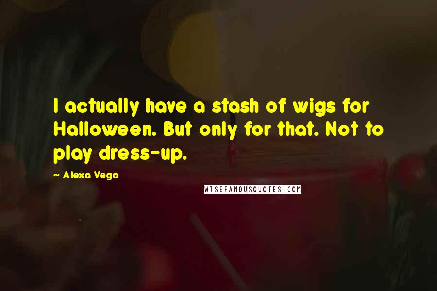 Alexa Vega Quotes: I actually have a stash of wigs for Halloween. But only for that. Not to play dress-up.