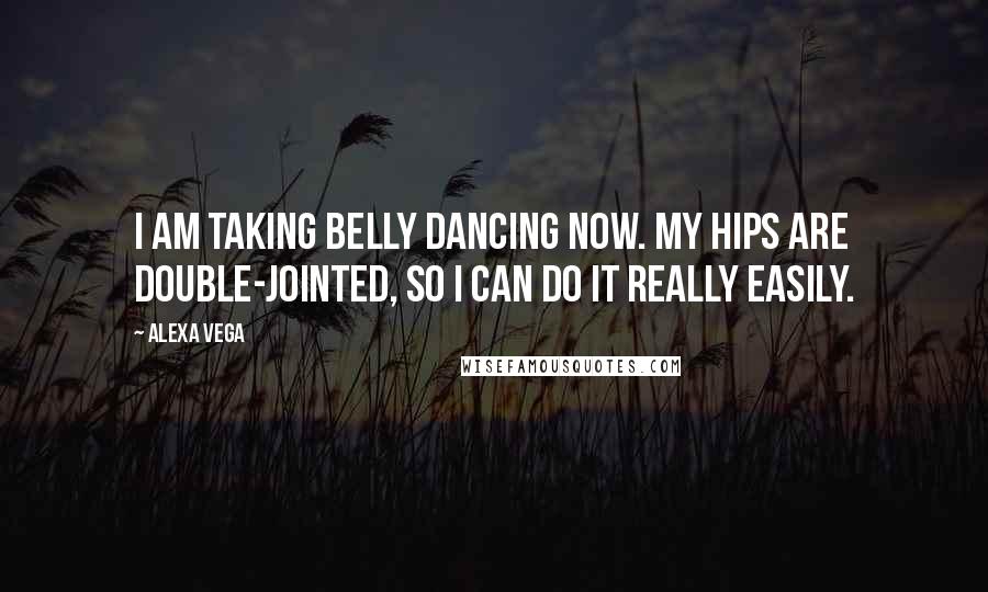 Alexa Vega Quotes: I am taking belly dancing now. My hips are double-jointed, so I can do it really easily.