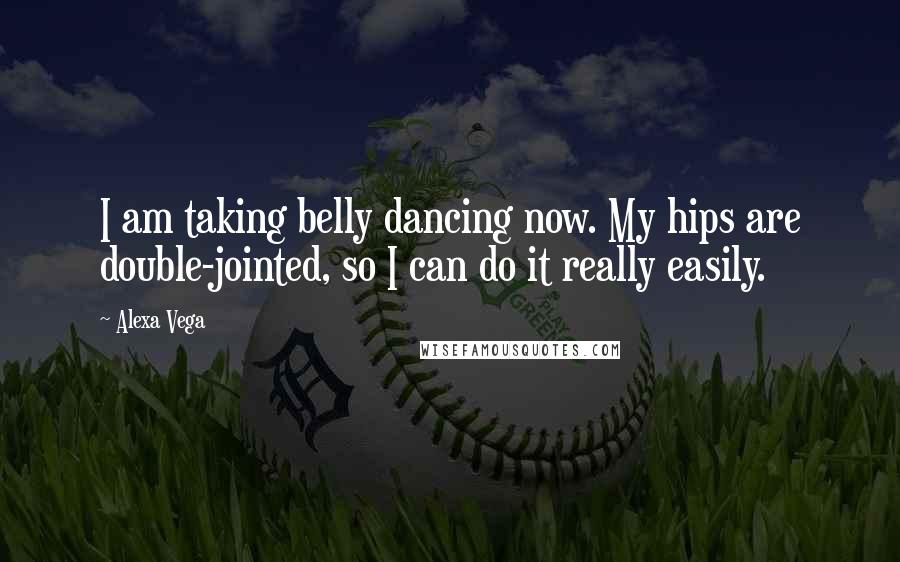 Alexa Vega Quotes: I am taking belly dancing now. My hips are double-jointed, so I can do it really easily.