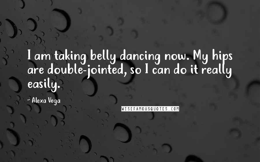 Alexa Vega Quotes: I am taking belly dancing now. My hips are double-jointed, so I can do it really easily.