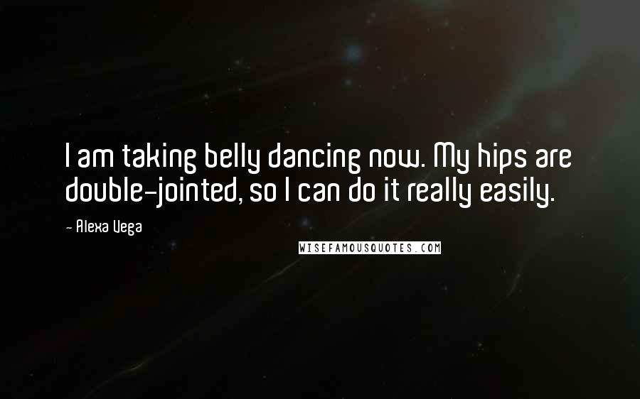 Alexa Vega Quotes: I am taking belly dancing now. My hips are double-jointed, so I can do it really easily.