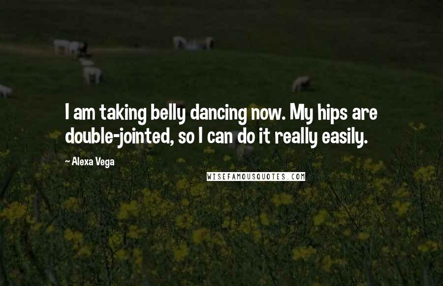 Alexa Vega Quotes: I am taking belly dancing now. My hips are double-jointed, so I can do it really easily.