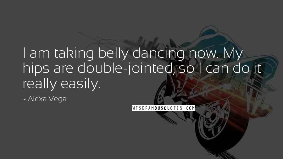 Alexa Vega Quotes: I am taking belly dancing now. My hips are double-jointed, so I can do it really easily.