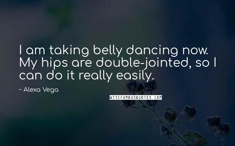 Alexa Vega Quotes: I am taking belly dancing now. My hips are double-jointed, so I can do it really easily.