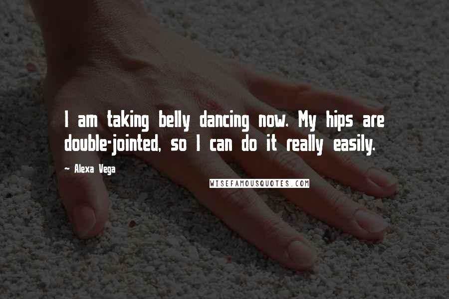 Alexa Vega Quotes: I am taking belly dancing now. My hips are double-jointed, so I can do it really easily.