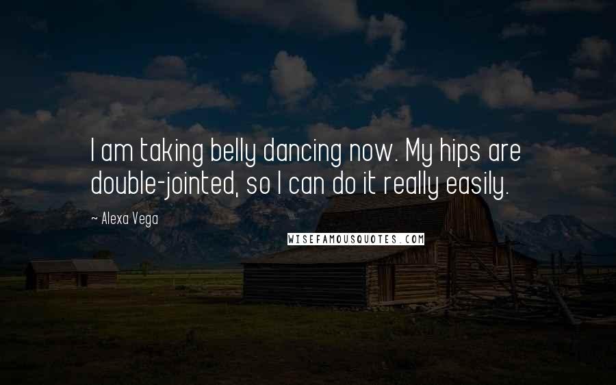 Alexa Vega Quotes: I am taking belly dancing now. My hips are double-jointed, so I can do it really easily.