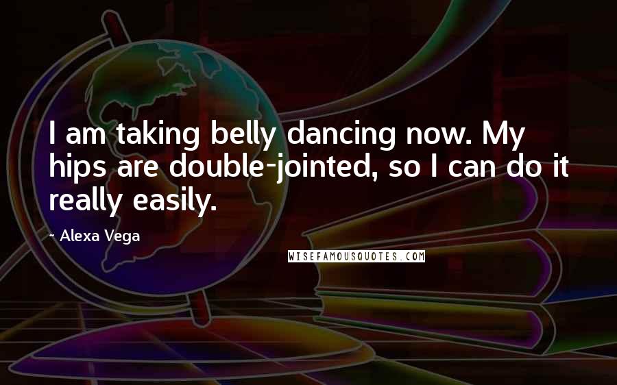 Alexa Vega Quotes: I am taking belly dancing now. My hips are double-jointed, so I can do it really easily.