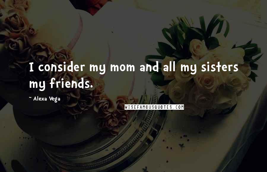 Alexa Vega Quotes: I consider my mom and all my sisters my friends.