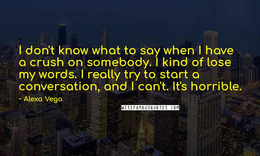 Alexa Vega Quotes: I don't know what to say when I have a crush on somebody. I kind of lose my words. I really try to start a conversation, and I can't. It's horrible.