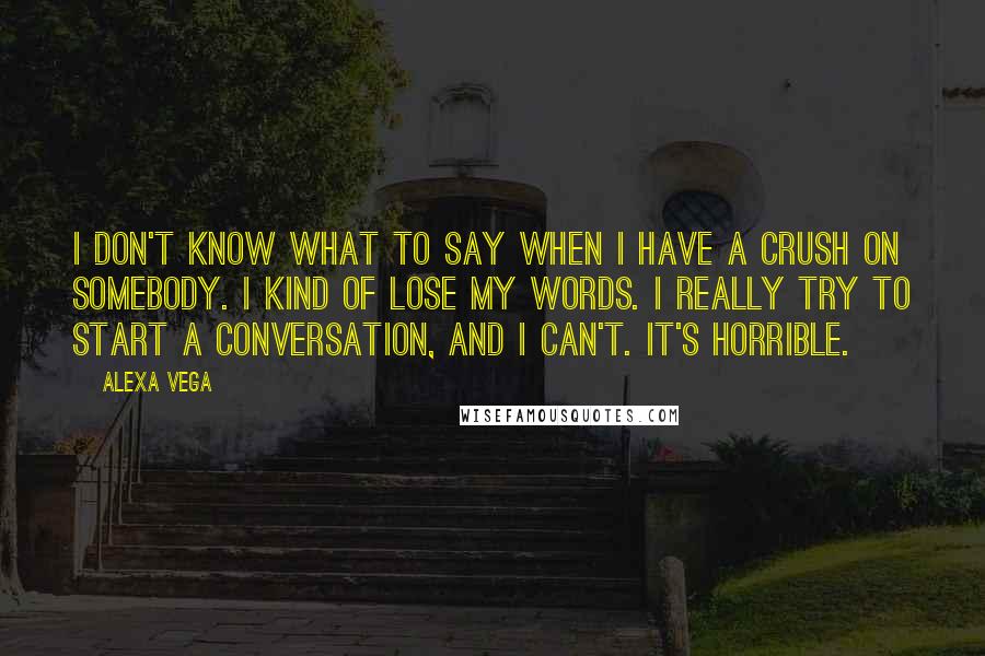 Alexa Vega Quotes: I don't know what to say when I have a crush on somebody. I kind of lose my words. I really try to start a conversation, and I can't. It's horrible.