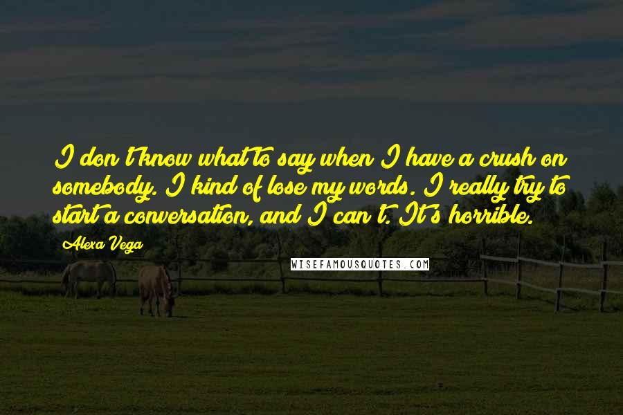 Alexa Vega Quotes: I don't know what to say when I have a crush on somebody. I kind of lose my words. I really try to start a conversation, and I can't. It's horrible.