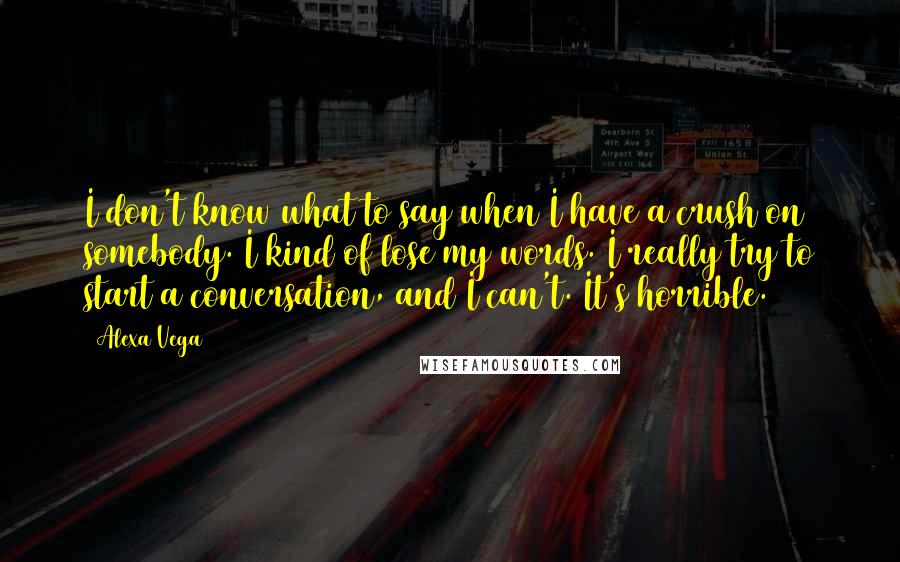 Alexa Vega Quotes: I don't know what to say when I have a crush on somebody. I kind of lose my words. I really try to start a conversation, and I can't. It's horrible.