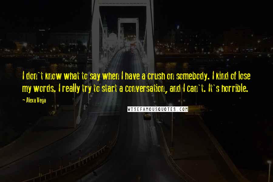 Alexa Vega Quotes: I don't know what to say when I have a crush on somebody. I kind of lose my words. I really try to start a conversation, and I can't. It's horrible.