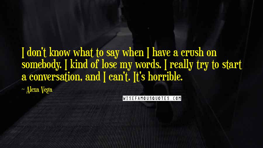 Alexa Vega Quotes: I don't know what to say when I have a crush on somebody. I kind of lose my words. I really try to start a conversation, and I can't. It's horrible.