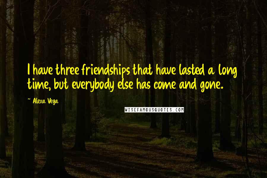 Alexa Vega Quotes: I have three friendships that have lasted a long time, but everybody else has come and gone.