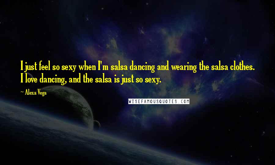 Alexa Vega Quotes: I just feel so sexy when I'm salsa dancing and wearing the salsa clothes. I love dancing, and the salsa is just so sexy.