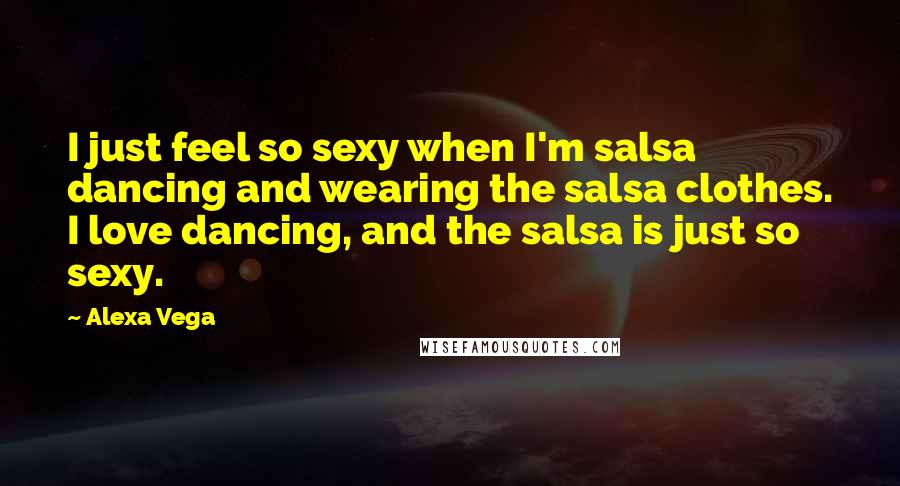 Alexa Vega Quotes: I just feel so sexy when I'm salsa dancing and wearing the salsa clothes. I love dancing, and the salsa is just so sexy.