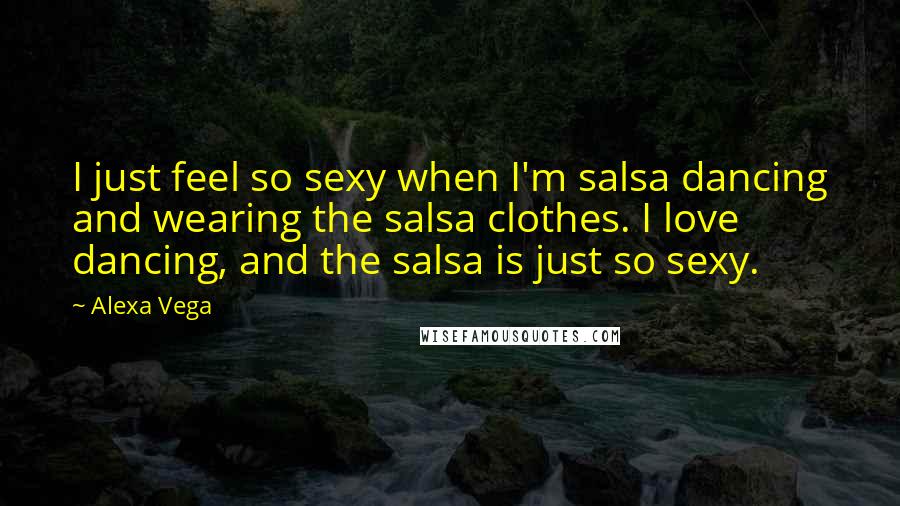 Alexa Vega Quotes: I just feel so sexy when I'm salsa dancing and wearing the salsa clothes. I love dancing, and the salsa is just so sexy.