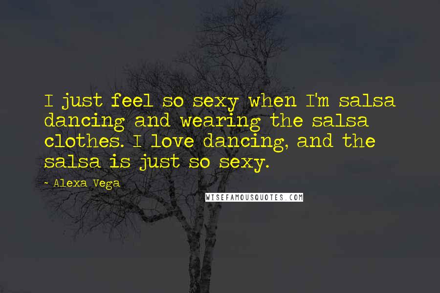 Alexa Vega Quotes: I just feel so sexy when I'm salsa dancing and wearing the salsa clothes. I love dancing, and the salsa is just so sexy.