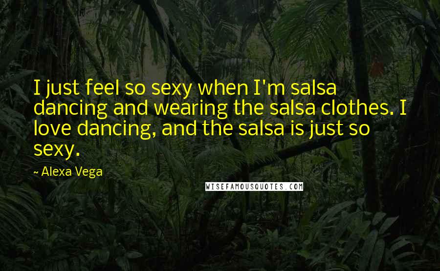 Alexa Vega Quotes: I just feel so sexy when I'm salsa dancing and wearing the salsa clothes. I love dancing, and the salsa is just so sexy.