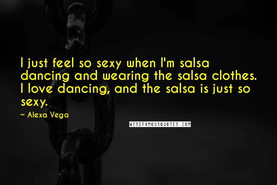 Alexa Vega Quotes: I just feel so sexy when I'm salsa dancing and wearing the salsa clothes. I love dancing, and the salsa is just so sexy.