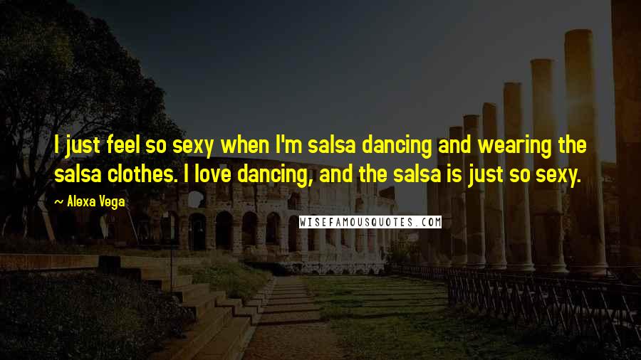 Alexa Vega Quotes: I just feel so sexy when I'm salsa dancing and wearing the salsa clothes. I love dancing, and the salsa is just so sexy.