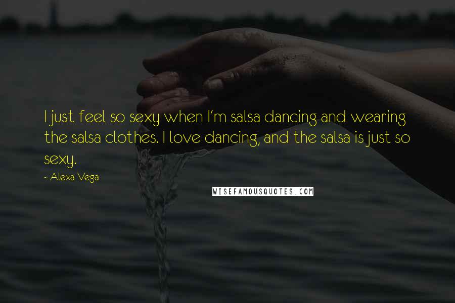 Alexa Vega Quotes: I just feel so sexy when I'm salsa dancing and wearing the salsa clothes. I love dancing, and the salsa is just so sexy.