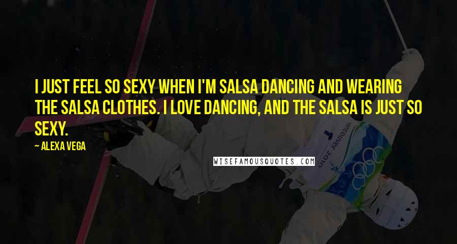 Alexa Vega Quotes: I just feel so sexy when I'm salsa dancing and wearing the salsa clothes. I love dancing, and the salsa is just so sexy.