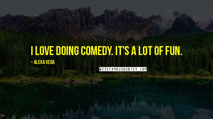 Alexa Vega Quotes: I love doing comedy. It's a lot of fun.