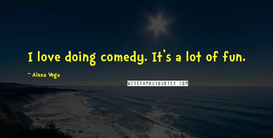 Alexa Vega Quotes: I love doing comedy. It's a lot of fun.