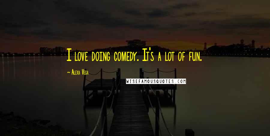 Alexa Vega Quotes: I love doing comedy. It's a lot of fun.