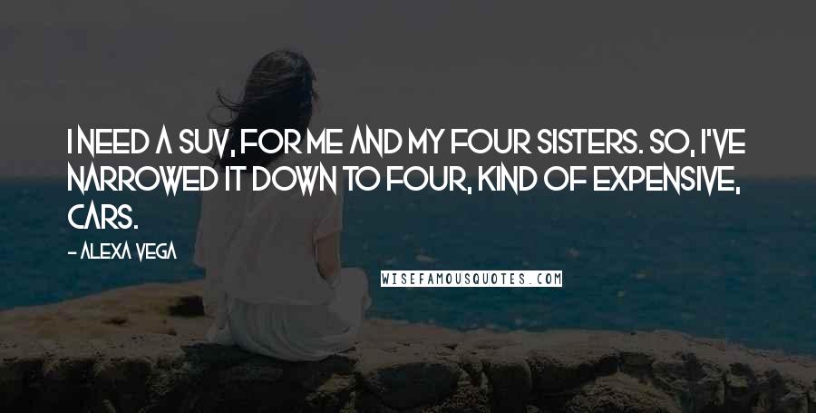 Alexa Vega Quotes: I need a SUV, for me and my four sisters. So, I've narrowed it down to four, kind of expensive, cars.