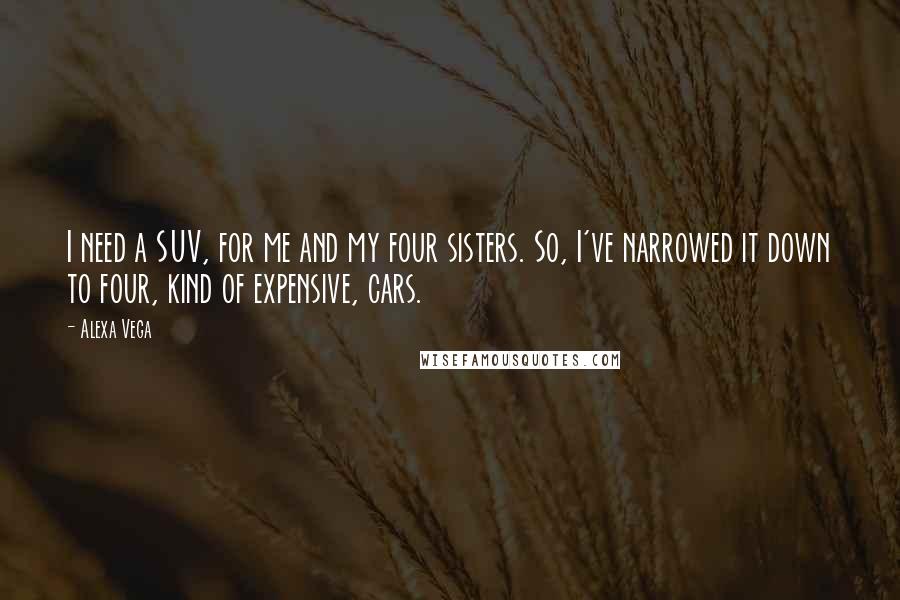 Alexa Vega Quotes: I need a SUV, for me and my four sisters. So, I've narrowed it down to four, kind of expensive, cars.