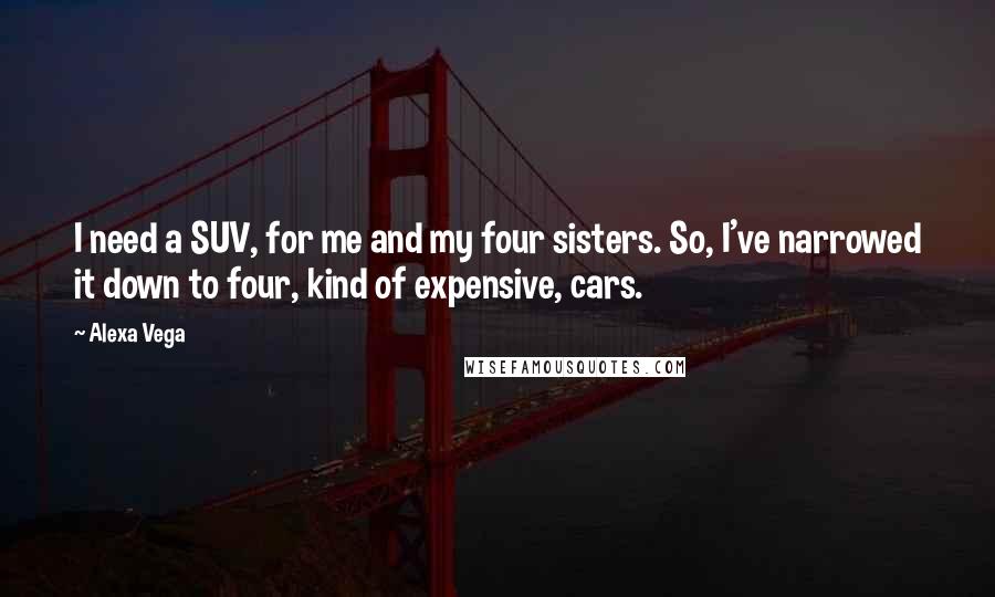Alexa Vega Quotes: I need a SUV, for me and my four sisters. So, I've narrowed it down to four, kind of expensive, cars.