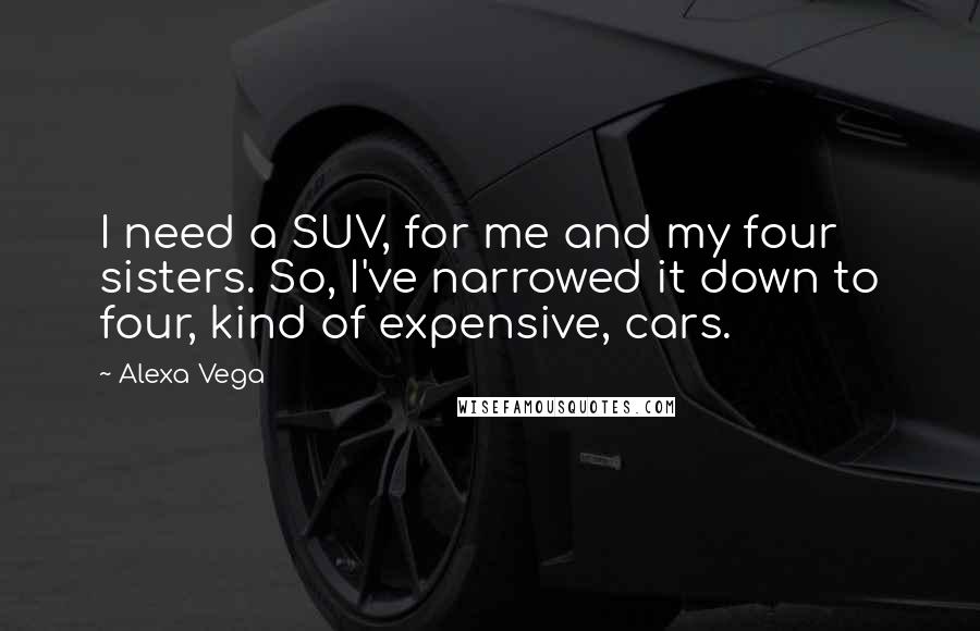 Alexa Vega Quotes: I need a SUV, for me and my four sisters. So, I've narrowed it down to four, kind of expensive, cars.