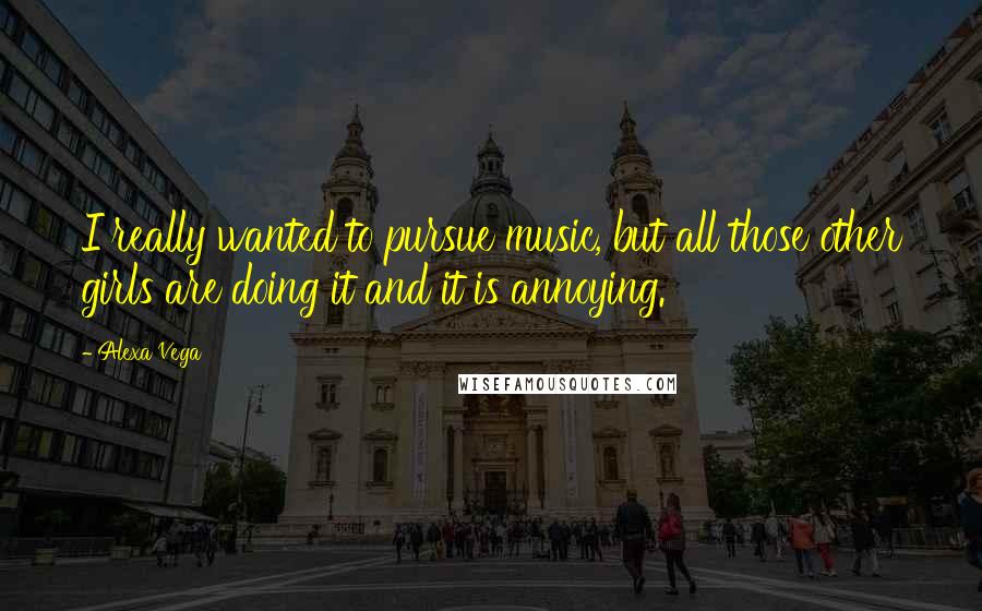 Alexa Vega Quotes: I really wanted to pursue music, but all those other girls are doing it and it is annoying.