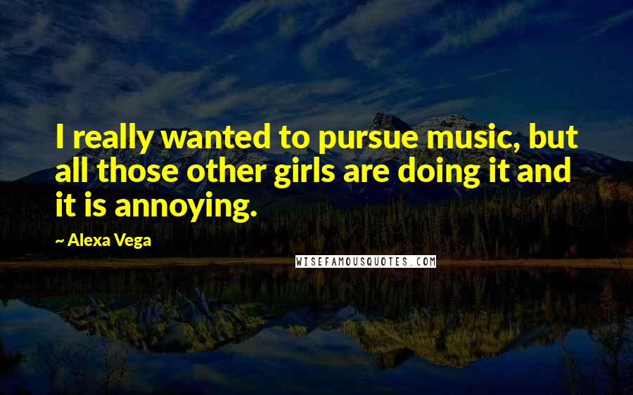 Alexa Vega Quotes: I really wanted to pursue music, but all those other girls are doing it and it is annoying.