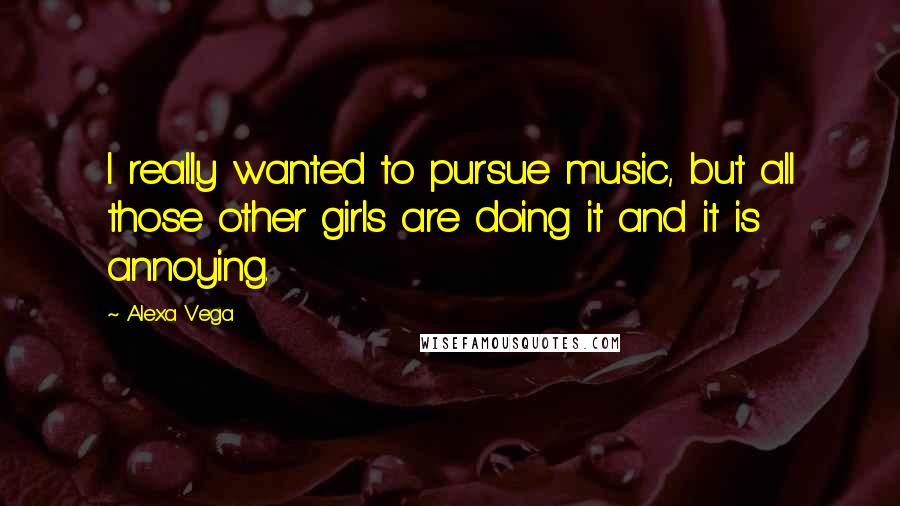 Alexa Vega Quotes: I really wanted to pursue music, but all those other girls are doing it and it is annoying.