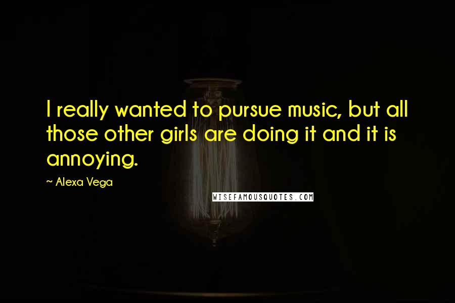 Alexa Vega Quotes: I really wanted to pursue music, but all those other girls are doing it and it is annoying.
